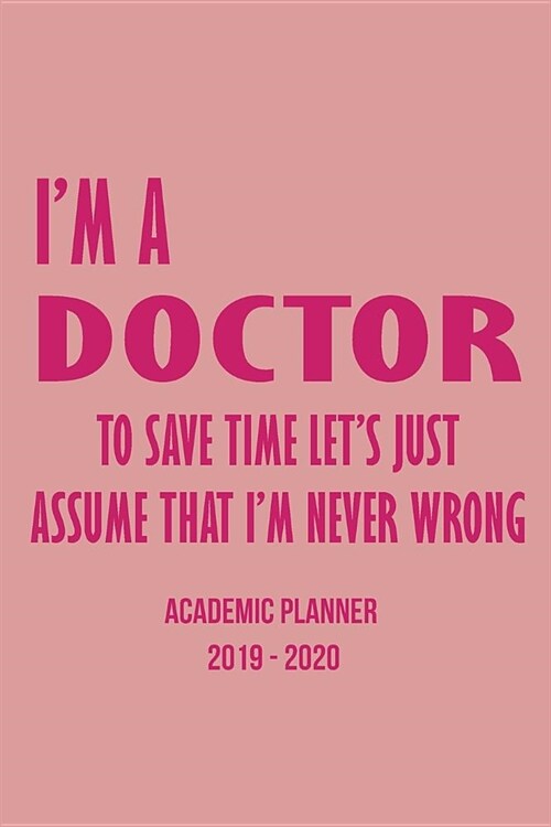 Academic Planner Calendar Im A Doctor To Save Time Lets Just Assume That Im Never Wrong: Student & Teacher Calendar Organizer With Class Schedule, (Paperback)