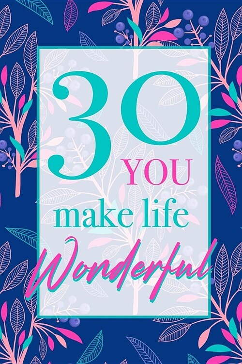 30 - You Make Life Wonderful: Beautiful Floral 30th Birthday Gift Lined Notebook With Thoughtful Message For A Loved One, Cute And Practical Alterna (Paperback)