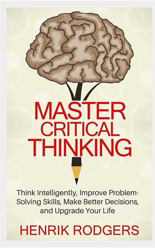Master Critical Thinking: Think Intelligently, Improve Problem-Solving Skills, Make Better Decisions, and Upgrade Your Life (Paperback)