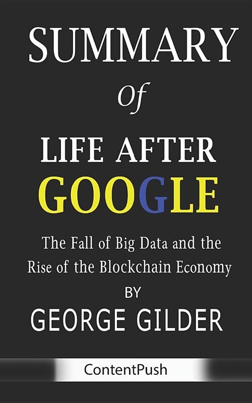 Summary of Life After Google by George Gilder - The Fall of Big Data and the Rise of the Blockchain Economy (Paperback)