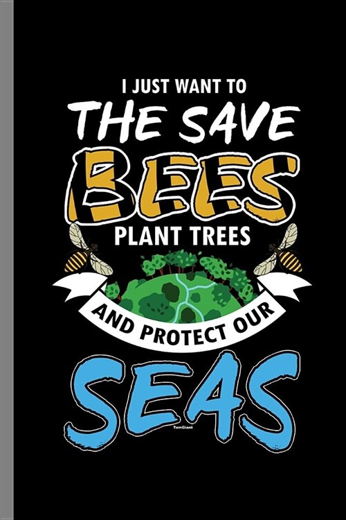 I just want to the Save Bees Plant Trees and Protect our Seas: Save The Bees Trees Earth Protect and Sea (6x9) Lined notebook Journal to write in (Paperback)