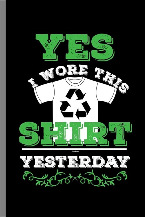 Yes I wore This Shirt Yesterday: Recycle Shirt Design save mother Earth (6x9) Dot Grid notebook Journal to write in (Paperback)