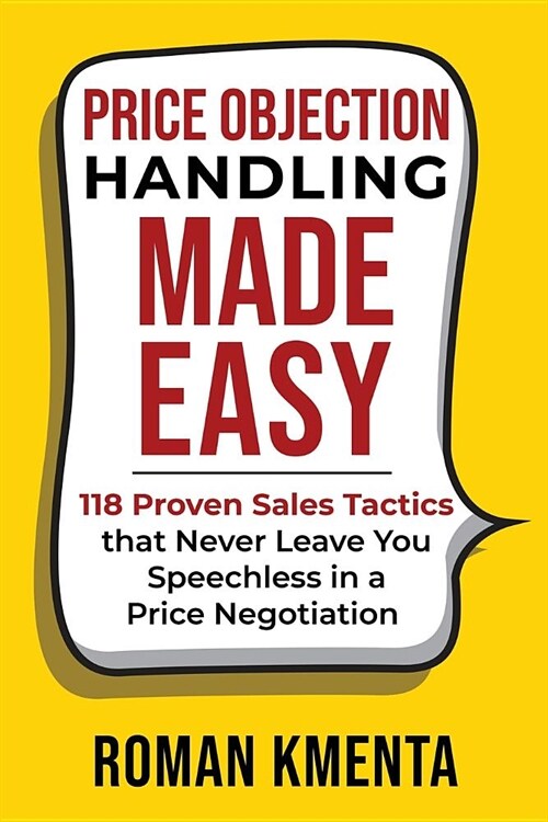 Price Objection Handling Made Easy: 118 Proven Sales Tactics, that Never Leave You Speechless in a Price Negotiation (Paperback)
