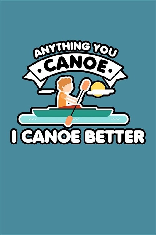 Anything You Canoe I Canoe Better: With a matte, full-color soft cover, this lined notebook is the ideal size 6x9 inch, 110 pages to write in. It make (Paperback)