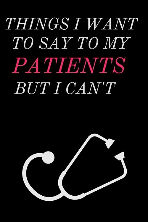 Things I Want To Say To My Patients But I Cant: Funny Novelty Appreciation Gifts For Medical Assistants, Doctors, Nurses and Other Medical Profession (Paperback)