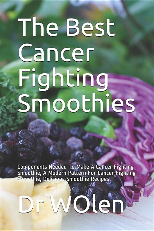 The Best Cancer Fighting Smoothies: Components Needed To Make A Cancer Fighting Smoothie, A Modern Pattern For Cancer-Fighting Smoothie, Delicious Smo (Paperback)