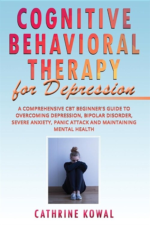 Cognitive Behavioral Therapy for Depression: A Comprehensive CBT Beginners Guide to Overcoming Depression, Bipolar Disorder, Severe Anxiety, Panic At (Paperback)