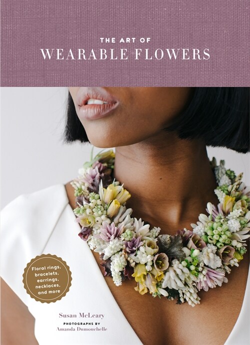 The Art of Wearable Flowers: Floral Rings, Bracelets, Earrings, Necklaces, and More (How to Make 40 Fresh Floral Accessories, Flower Jewelry Book) (Hardcover)