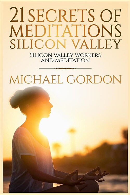 21 Secrets of meditations silicon valley: silicon valley work and meditation (Paperback)