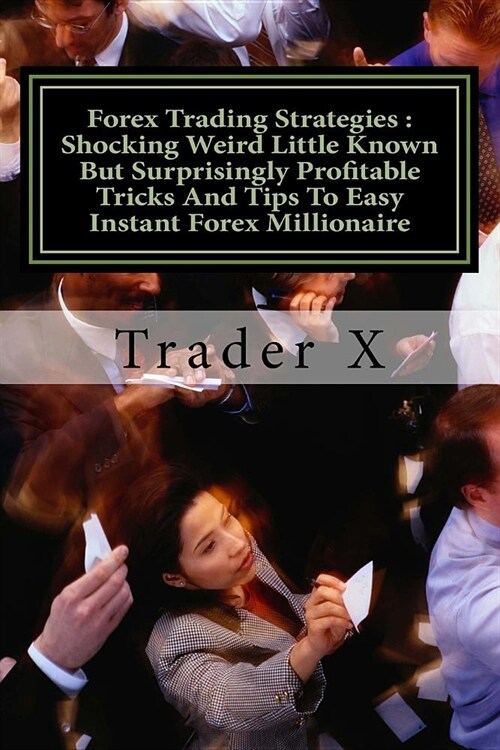 Forex Trading Strategies: Shocking Weird Little Known But Surprisingly Profitable Tricks And Tips To Easy Instant Forex Millionaire: Underground (Paperback)