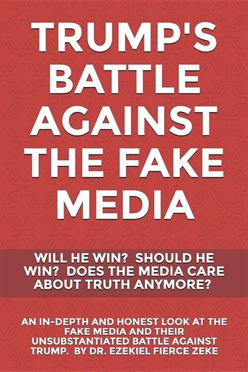 Trumps Battle Against the Fake Media: Will He Win? Should He Win? Does the Media Care about Truth Anymore?: An In-Depth & Honest Look at the Fake Med (Paperback)