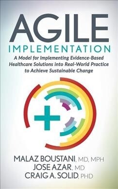 Agile Implementation: A Model for Implementing Evidence-Based Healthcare Solutions Into Real-World Practice to Achieve Sustainable Change (Paperback)
