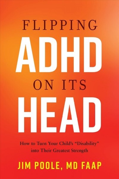 Flipping ADHD on Its Head: How to Turn Your Childs Disability Into Their Greatest Strength (Hardcover)