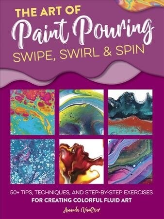 The Art of Paint Pouring: Swipe, Swirl & Spin: 50+ Tips, Techniques, and Step-By-Step Exercises for Creating Colorful Fluid Art (Paperback)