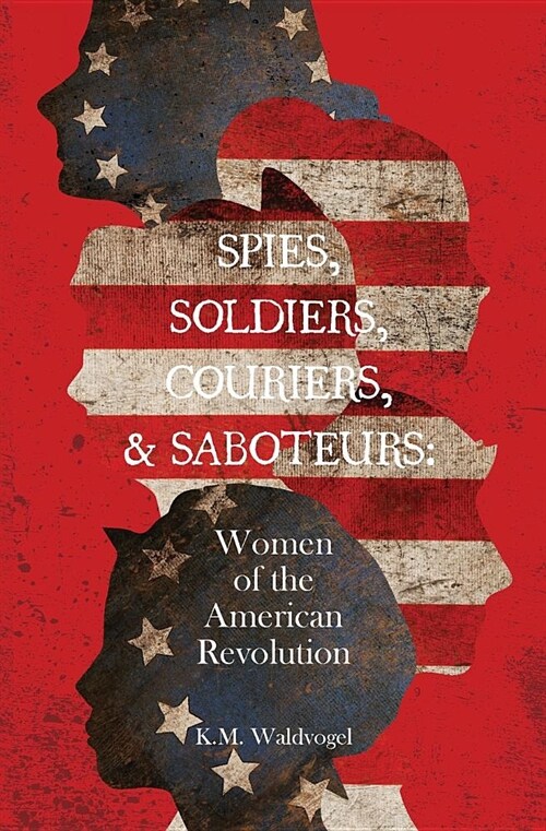 Spies, Soldiers, Couriers, & Saboteurs: Women of the American Revolution (Paperback)