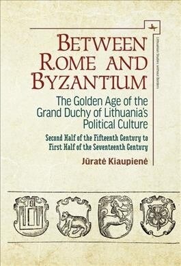 Between Rome and Byzantium: The Golden Age of the Grand Duchy of Lithuanias Political Culture. Second Half of the Fifteenth Century to First Half (Hardcover)