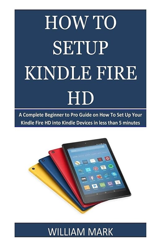 How To Setup Your Kindle Fire HD: A Complete Beginner to Pro Guide on How To Set Up Your Kindle Fire HD into Kindle Devices in less than 5 minutes (Paperback)