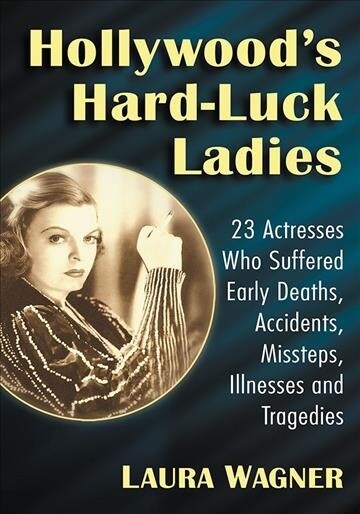 Hollywoods Hard-Luck Ladies: 23 Actresses Who Suffered Early Deaths, Accidents, Missteps, Illnesses and Tragedies (Paperback)