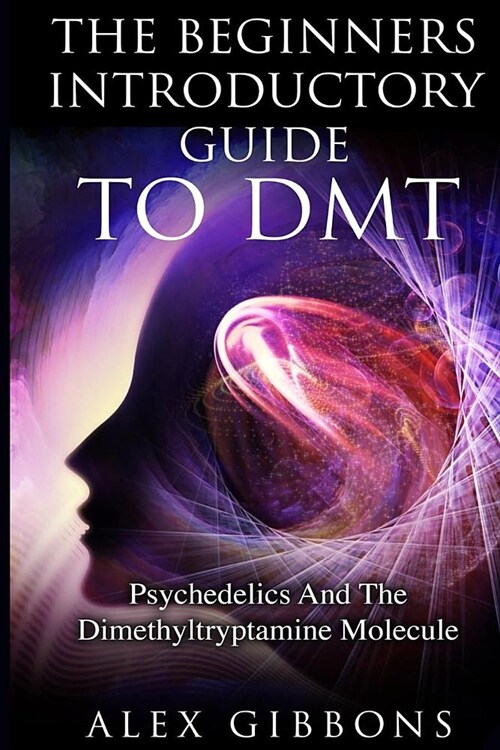 The Beginners Introductory Guide To DMT - Psychedelics And The Dimethyltryptamine Molecule (Paperback)