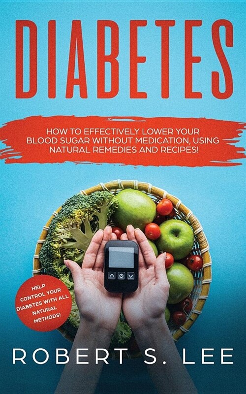 Diabetes: How to Effectively Lower Your Blood Sugar Without Medication, Using Natural Remedies and Recipes! (Paperback)