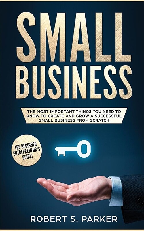 Small Business: The Most Important Things you Need to Know to Create and Grow a Successful Small Business from Scratch (Paperback)