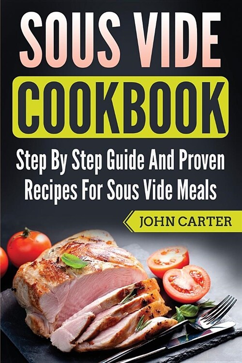 Sous Vide Cookbook: Step By Step Guide And Proven Recipes For Sous Vide Meals (Paperback)
