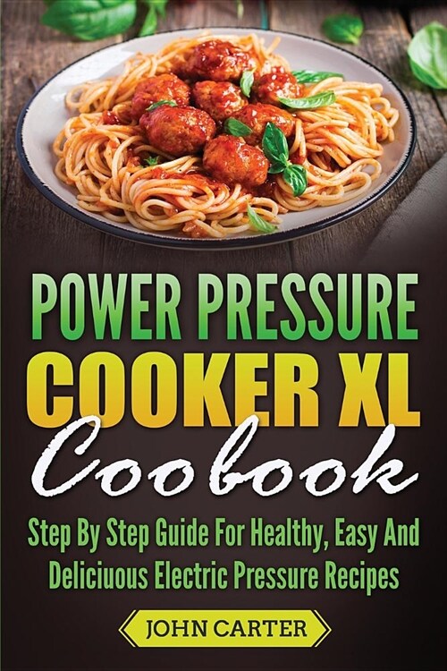 Power Pressure Cooker XL Cookbook: Step By Step Guide For Healthy, Easy And Delicious Electric Pressure Recipes (Paperback)