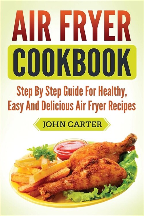 Air Fryer Cookbook: Step By Step Guide For Healthy, Easy And Delicious Air Fryer Recipes (Paperback)