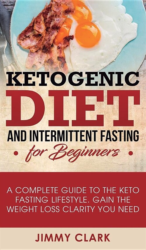 Ketogenic Diet and Intermittent Fasting for Beginners: A Complete Guide to the Keto Fasting Lifestyle Gain the Weight Loss Clarity You Need (Hardcover)