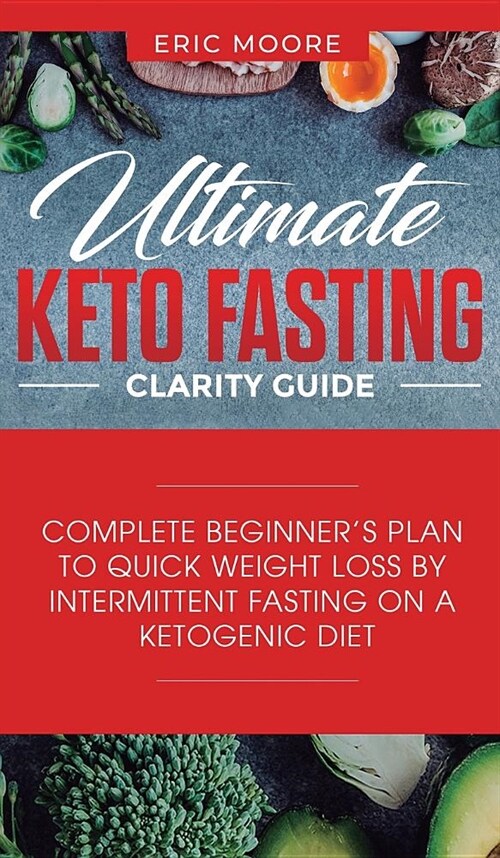 Ultimate Keto Fasting Clarity Guide: Complete Beginners Plan to Quick Weight Loss by Intermittent Fasting on a Ketogenic Diet (Hardcover)