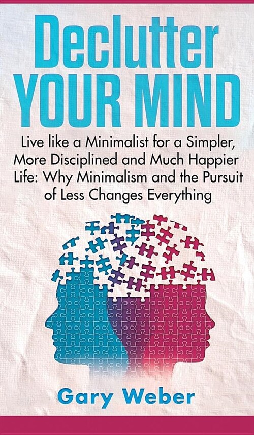 Declutter Your Mind: Live like a Minimalist for a Simpler, More Disciplined and Much Happier Life: Why Minimalism and the Pursuit of Less C (Hardcover)