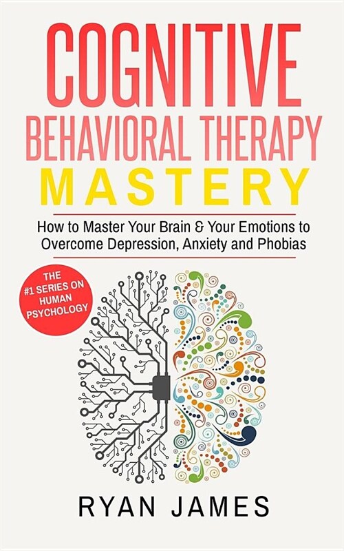 Cognitive Behavioral Therapy: Mastery- How to Master Your Brain & Your Emotions to Overcome Depression, Anxiety and Phobias (Cognitive Behavioral Th (Paperback)