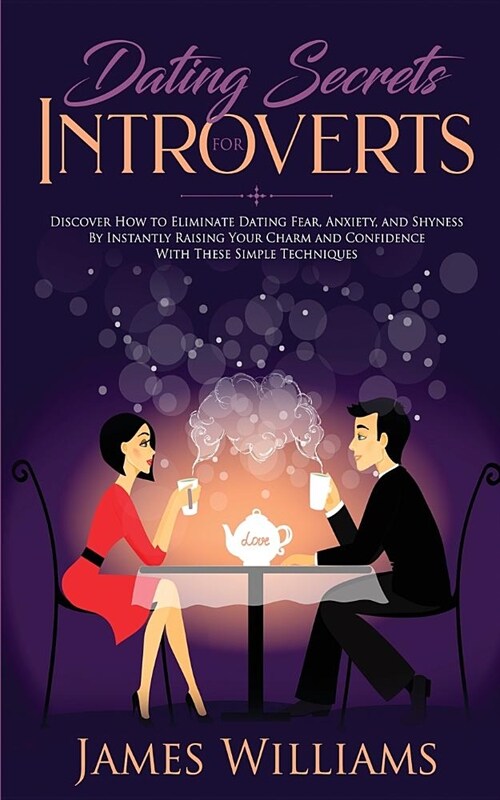 Dating: Secrets for Introverts - How to Eliminate Dating Fear, Anxiety and Shyness by Instantly Raising Your Charm and Confide (Paperback)