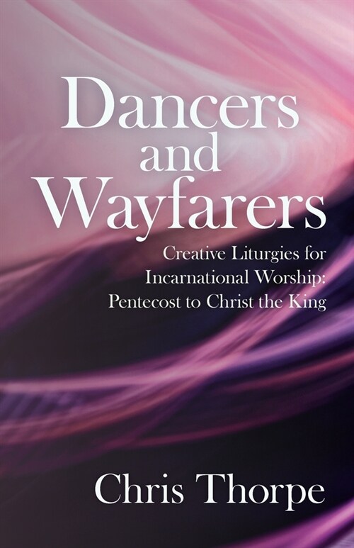 Dancers and Wayfarers : Creative Liturgies for Incarnational Worship (Paperback)