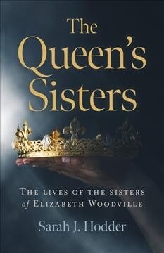 Queens Sisters, The : The lives of the sisters of Elizabeth Woodville (Paperback)