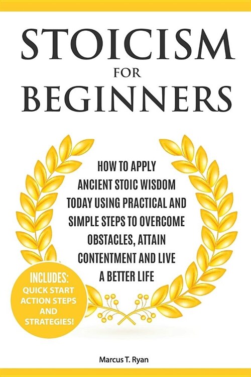 Stoicism for Beginners: How to Apply Ancient Stoic Wisdom Today using Practical and Simple Steps to Overcome Obstacles, Attain Contentment and (Paperback)