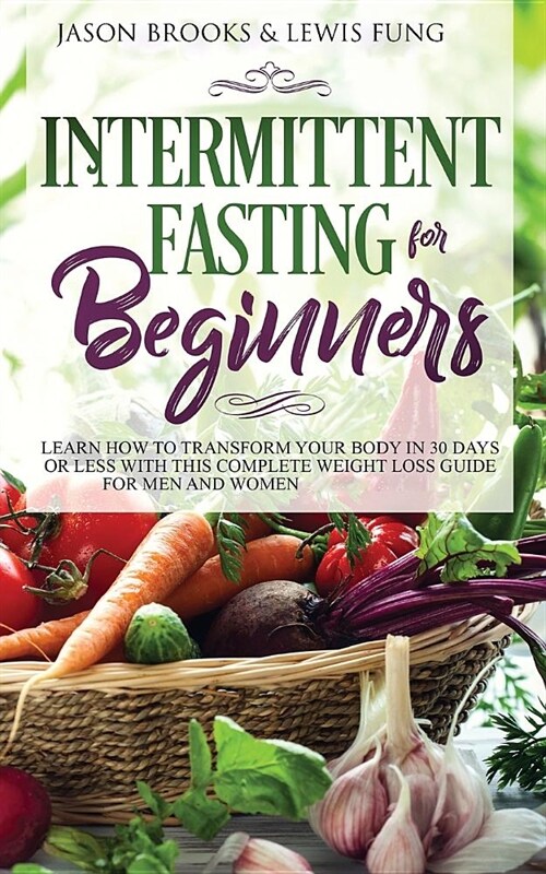 Intermittent Fasting for Beginners: Learn How to Transform Your Body in 30 Days or Less with This Complete Weight Loss Guide for Men and Women (Paperback)