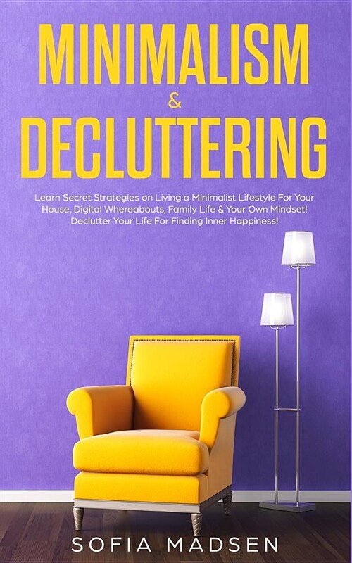 Minimalism & Decluttering: Learn Secret Strategies on Living a Minimalist Lifestyle For Your House, Digital Whereabouts, Family Life & Your Own M (Paperback)