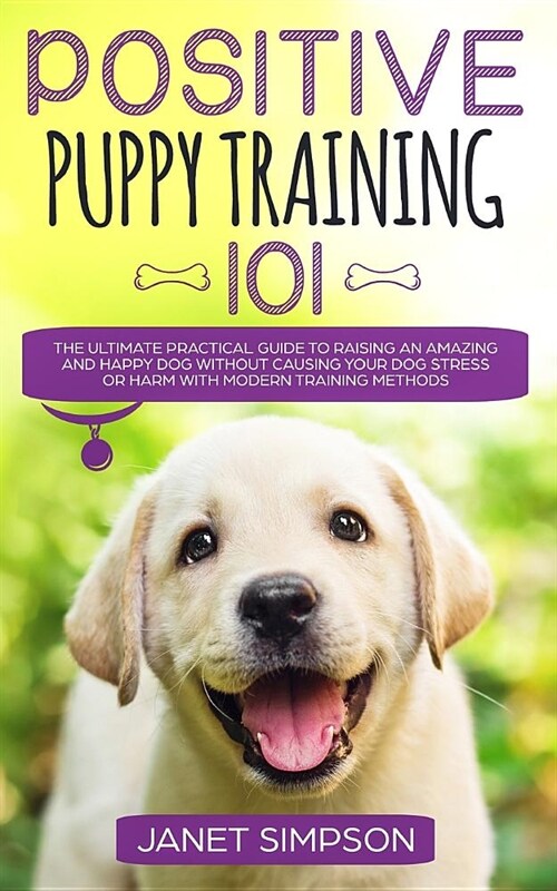 Positive Puppy Training 101: The Ultimate Practical Guide to Raising an Amazing and Happy Dog Without Causing Your Dog Stress or Harm With Modern T (Paperback)