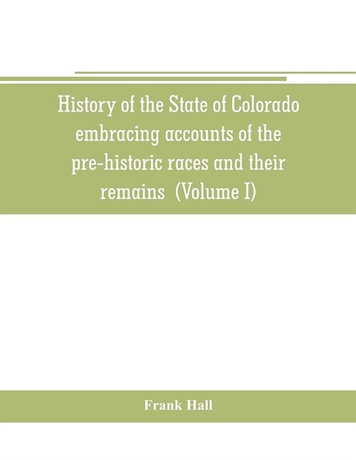 History of the State of Colorado, embracing accounts of the pre-historic races and their remains: the earliest Spanish, French and American exploratio (Paperback)