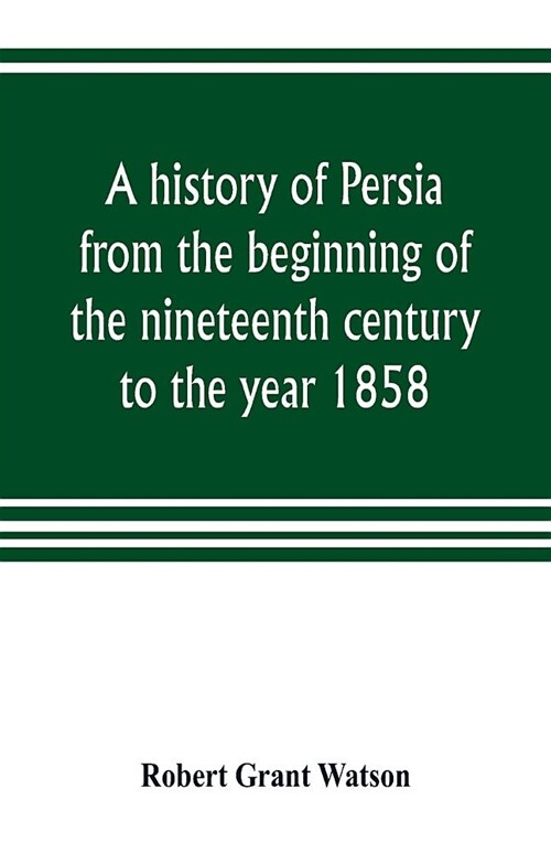 A history of Persia from the beginning of the nineteenth century to the year 1858, with a review of the principal events that led to the establishment (Paperback)