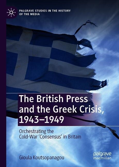 The British Press and the Greek Crisis, 1943-1949 : Orchestrating the Cold-War Consensus in Britain (Hardcover, 1st ed. 2020)