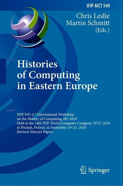 Histories of Computing in Eastern Europe: Ifip Wg 9.7 International Workshop on the History of Computing, Hc 2018, Held at the 24th Ifip World Compute (Hardcover, 2019)