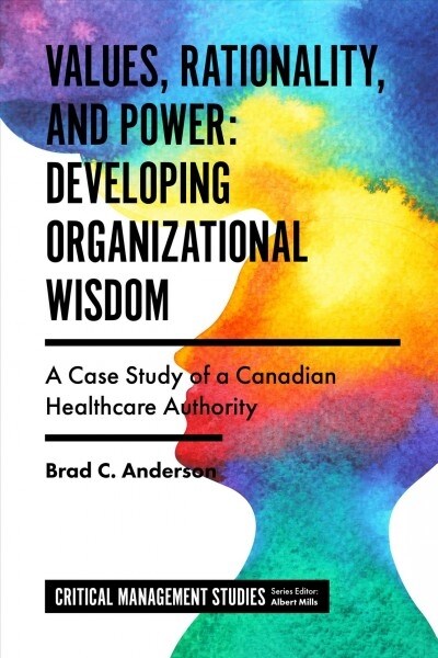 Values, Rationality, and Power: Developing Organizational Wisdom : A Case Study of a Canadian Healthcare Authority (Hardcover)