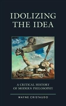 Idolizing the Idea: A Critical History of Modern Philosophy (Hardcover)