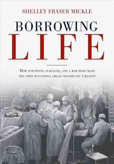 Borrowing Life: How Scientists, Surgeons, and a War Hero Made the First Successful Organ Transplant a Reality (Hardcover)