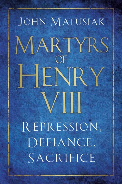 Martyrs of Henry VIII : Repression, Defiance, Sacrifice (Hardcover)