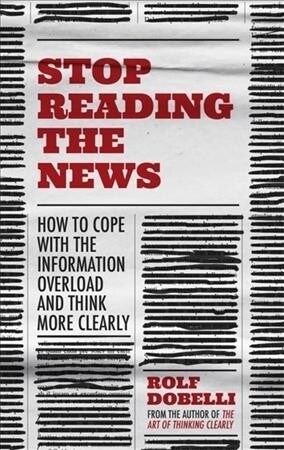 Stop Reading the News : A manifesto for a happier, calmer and wiser life (Hardcover)