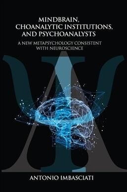 Mindbrain, Psychoanalytic Institutions, and Psychoanalysts : A New Metapsychology Consistent with Neuroscience (Hardcover)