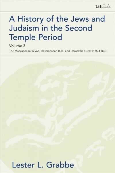 A History of the Jews and Judaism  in the Second Temple Period, Volume 3 : The Maccabaean Revolt, Hasmonaean Rule,  and Herod the Great (175-4 BCE) (Hardcover)
